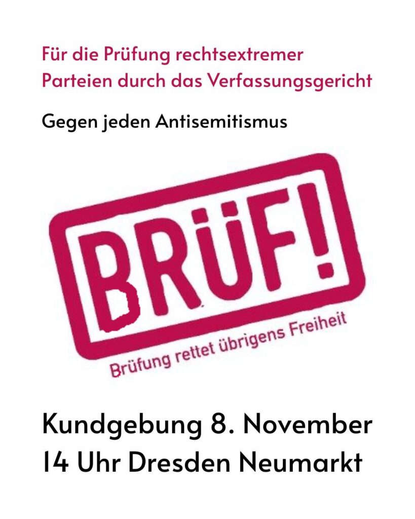 Für die Prüfung rechtsextremer Parteien durch das Verfassungsgericht

gegen jeden Antisemitismus

[Stempel-artige Grafik:] BRÜF
Brüfung rettet übrigens Freiheit

Kundgebung 8. November 14 Uhr Dresden Neumarkt